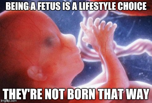 Being a fetus is a lifestyle choice. They're not born that way.