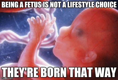 Being a fetus is not a lifestyle choice. They're born that way.